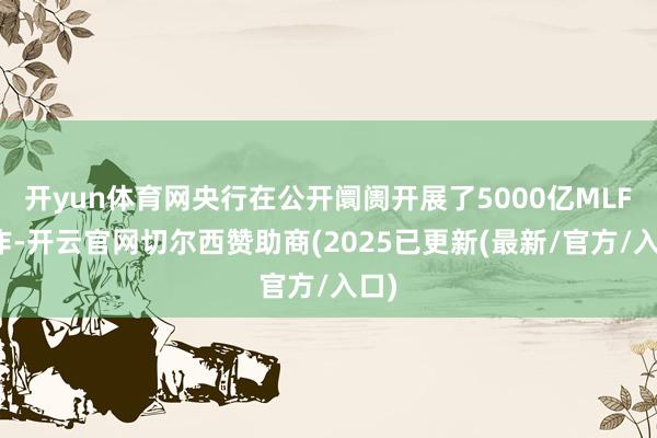 开yun体育网央行在公开阛阓开展了5000亿MLF操作-开云官网切尔西赞助商(2025已更新(最新/官方/入口)