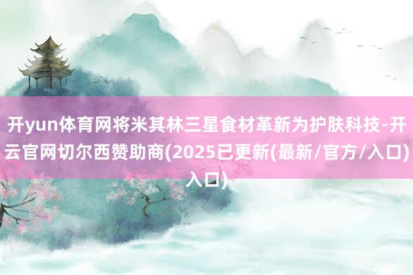 开yun体育网将米其林三星食材革新为护肤科技-开云官网切尔西赞助商(2025已更新(最新/官方/入口)