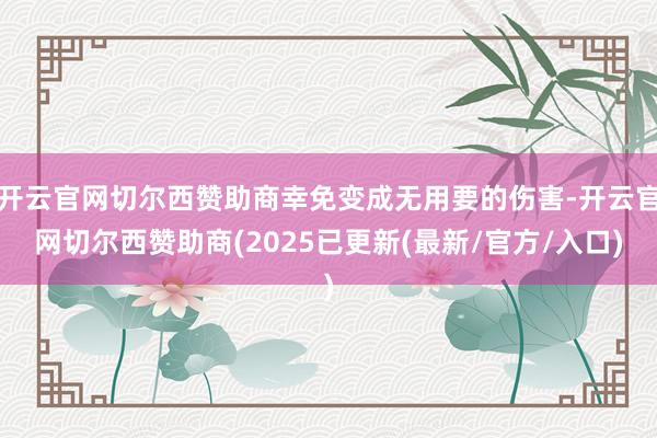 开云官网切尔西赞助商幸免变成无用要的伤害-开云官网切尔西赞助商(2025已更新(最新/官方/入口)