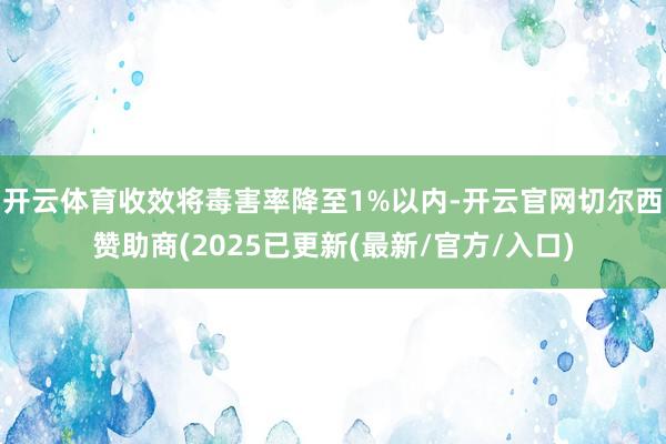 开云体育收效将毒害率降至1%以内-开云官网切尔西赞助商(2025已更新(最新/官方/入口)