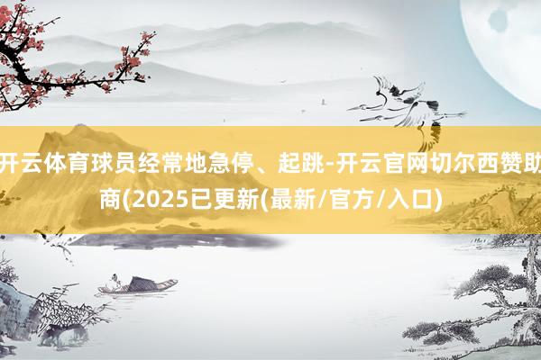 开云体育球员经常地急停、起跳-开云官网切尔西赞助商(2025已更新(最新/官方/入口)