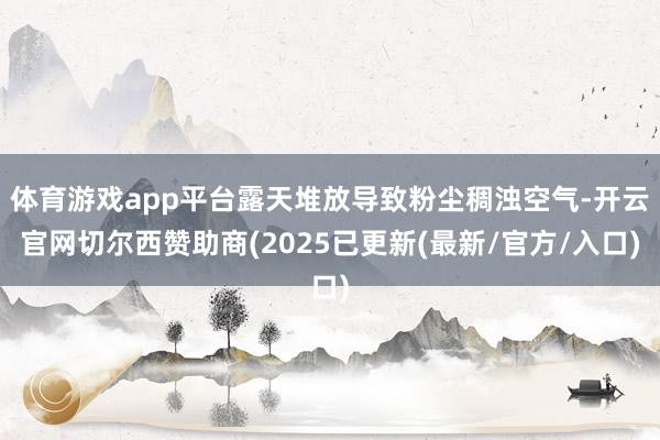 体育游戏app平台露天堆放导致粉尘稠浊空气-开云官网切尔西赞助商(2025已更新(最新/官方/入口)