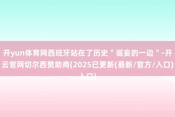 开yun体育网西班牙站在了历史＂诞妄的一边＂-开云官网切尔西赞助商(2025已更新(最新/官方/入口)