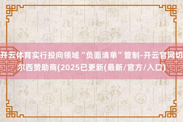 开云体育实行投向领域“负面清单”管制-开云官网切尔西赞助商(2025已更新(最新/官方/入口)