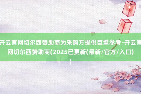 开云官网切尔西赞助商为采购方提供巨擘参考-开云官网切尔西赞助商(2025已更新(最新/官方/入口)