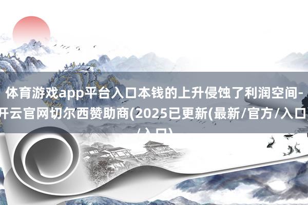 体育游戏app平台入口本钱的上升侵蚀了利润空间-开云官网切尔西赞助商(2025已更新(最新/官方/入口)