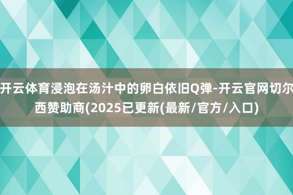 开云体育浸泡在汤汁中的卵白依旧Q弹-开云官网切尔西赞助商(2025已更新(最新/官方/入口)