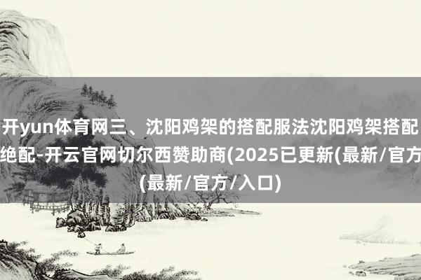 开yun体育网三、沈阳鸡架的搭配服法沈阳鸡架搭配啤酒是绝配-开云官网切尔西赞助商(2025已更新(最新/官方/入口)