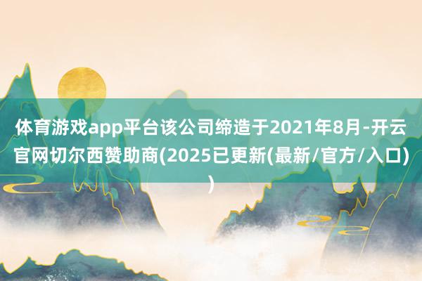 体育游戏app平台该公司缔造于2021年8月-开云官网切尔西赞助商(2025已更新(最新/官方/入口)