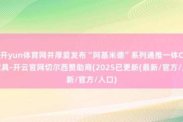 开yun体育网并厚爱发布“阿基米德”系列通推一体CPU家具-开云官网切尔西赞助商(2025已更新(最新/官方/入口)