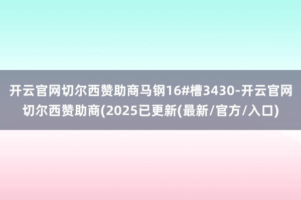 开云官网切尔西赞助商马钢16#槽3430-开云官网切尔西赞助商(2025已更新(最新/官方/入口)