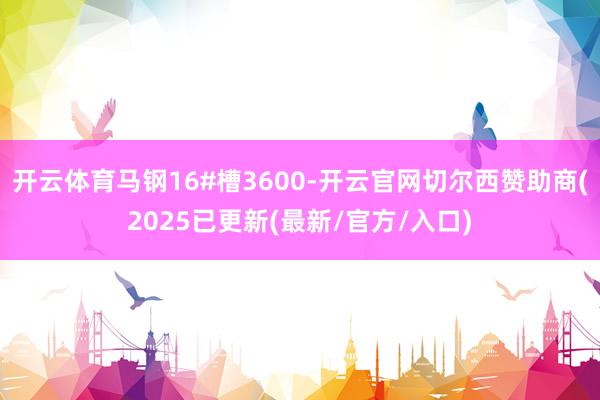 开云体育马钢16#槽3600-开云官网切尔西赞助商(2025已更新(最新/官方/入口)
