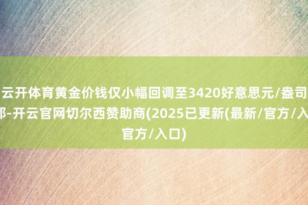 云开体育黄金价钱仅小幅回调至3420好意思元/盎司近邻-开云官网切尔西赞助商(2025已更新(最新/官方/入口)