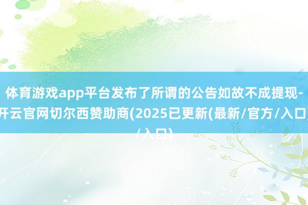 体育游戏app平台发布了所谓的公告如故不成提现-开云官网切尔西赞助商(2025已更新(最新/官方/入口)