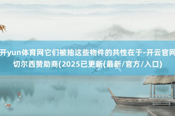 开yun体育网它们被抽这些物件的共性在于-开云官网切尔西赞助商(2025已更新(最新/官方/入口)