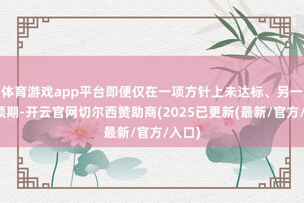 体育游戏app平台即便仅在一项方针上未达标、另一项超预期-开云官网切尔西赞助商(2025已更新(最新/官方/入口)