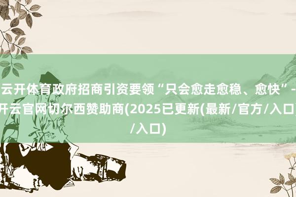 云开体育政府招商引资要领“只会愈走愈稳、愈快”-开云官网切尔西赞助商(2025已更新(最新/官方/入口)