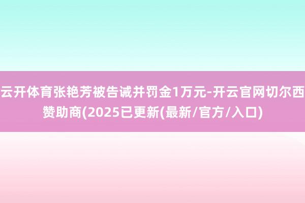 云开体育张艳芳被告诫并罚金1万元-开云官网切尔西赞助商(2025已更新(最新/官方/入口)