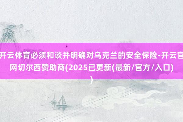 开云体育必须和谈并明确对乌克兰的安全保险-开云官网切尔西赞助商(2025已更新(最新/官方/入口)