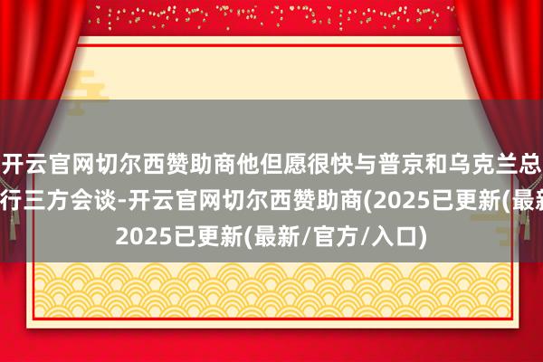 开云官网切尔西赞助商他但愿很快与普京和乌克兰总统泽连斯基举行三方会谈-开云官网切尔西赞助商(2025已更新(最新/官方/入口)