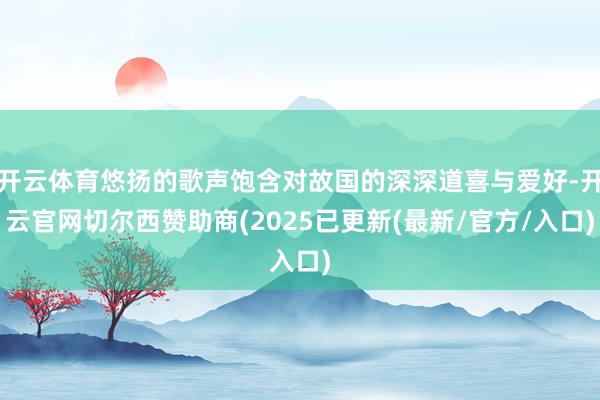 开云体育悠扬的歌声饱含对故国的深深道喜与爱好-开云官网切尔西赞助商(2025已更新(最新/官方/入口)