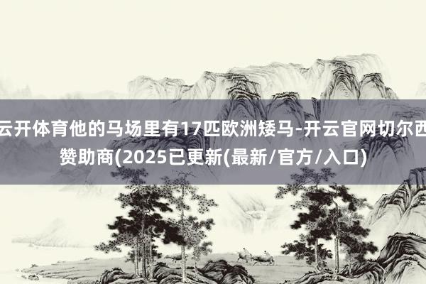 云开体育他的马场里有17匹欧洲矮马-开云官网切尔西赞助商(2025已更新(最新/官方/入口)