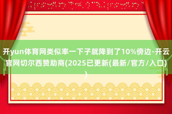 开yun体育网类似率一下子就降到了10%傍边-开云官网切尔西赞助商(2025已更新(最新/官方/入口)