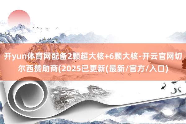 开yun体育网配备2颗超大核+6颗大核-开云官网切尔西赞助商(2025已更新(最新/官方/入口)