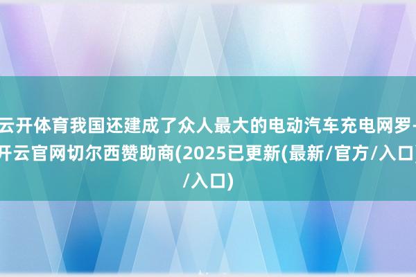 云开体育我国还建成了众人最大的电动汽车充电网罗-开云官网切尔西赞助商(2025已更新(最新/官方/入口)
