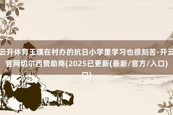 云开体育王璞在村办的抗日小学里学习也很刻苦-开云官网切尔西赞助商(2025已更新(最新/官方/入口)