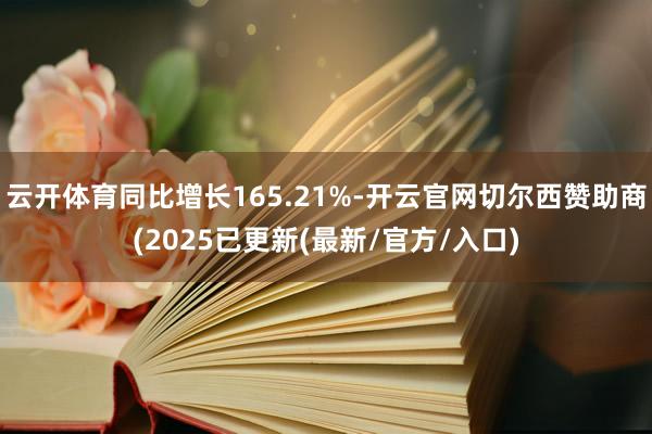 云开体育同比增长165.21%-开云官网切尔西赞助商(2025已更新(最新/官方/入口)