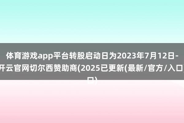 体育游戏app平台转股启动日为2023年7月12日-开云官网切尔西赞助商(2025已更新(最新/官方/入口)