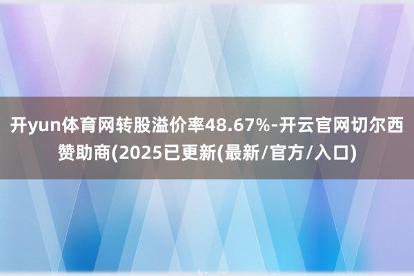 开yun体育网转股溢价率48.67%-开云官网切尔西赞助商(2025已更新(最新/官方/入口)