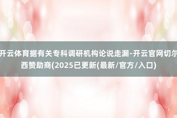 开云体育据有关专科调研机构论说走漏-开云官网切尔西赞助商(2025已更新(最新/官方/入口)