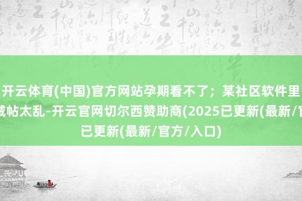 开云体育(中国)官方网站孕期看不了；某社区软件里的早教劝诫帖太乱-开云官网切尔西赞助商(2025已更新(最新/官方/入口)