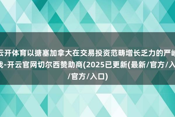 云开体育以搪塞加拿大在交易投资范畴增长乏力的严峻挑战-开云官网切尔西赞助商(2025已更新(最新/官方/入口)