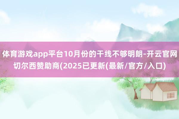 体育游戏app平台10月份的干线不够明朗-开云官网切尔西赞助商(2025已更新(最新/官方/入口)
