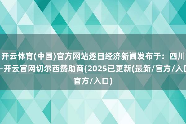 开云体育(中国)官方网站逐日经济新闻发布于：四川省-开云官网切尔西赞助商(2025已更新(最新/官方/入口)