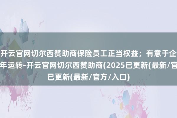 开云官网切尔西赞助商保险员工正当权益；有意于企业保管当年运转-开云官网切尔西赞助商(2025已更新(最新/官方/入口)
