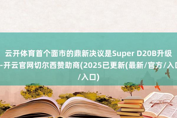 云开体育首个面市的鼎新决议是Super D20B升级包-开云官网切尔西赞助商(2025已更新(最新/官方/入口)