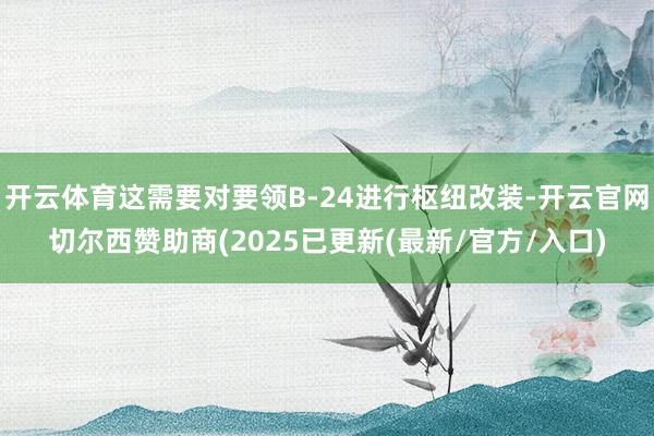开云体育这需要对要领B-24进行枢纽改装-开云官网切尔西赞助商(2025已更新(最新/官方/入口)
