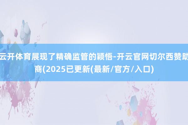 云开体育展现了精确监管的颖悟-开云官网切尔西赞助商(2025已更新(最新/官方/入口)