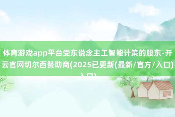 体育游戏app平台受东说念主工智能计策的股东-开云官网切尔西赞助商(2025已更新(最新/官方/入口)