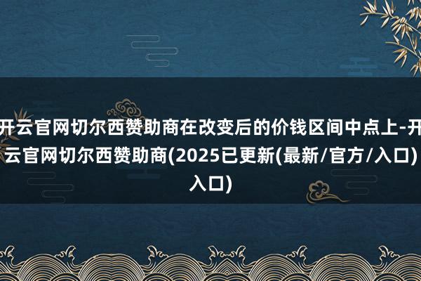 开云官网切尔西赞助商在改变后的价钱区间中点上-开云官网切尔西赞助商(2025已更新(最新/官方/入口)