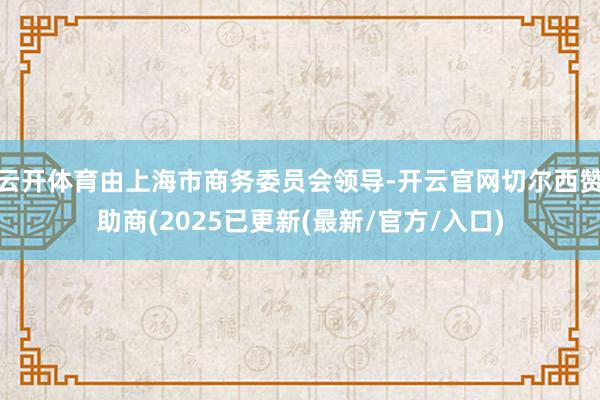 云开体育由上海市商务委员会领导-开云官网切尔西赞助商(2025已更新(最新/官方/入口)