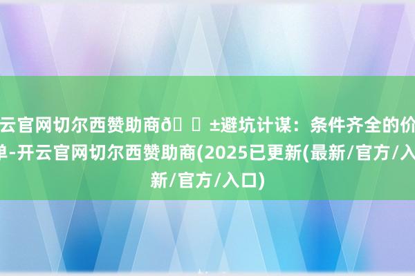开云官网切尔西赞助商🌱避坑计谋：条件齐全的价钱清单-开云官网切尔西赞助商(2025已更新(最新/官方/入口)