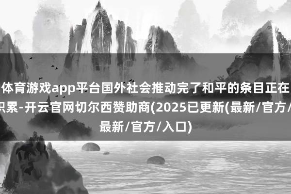 体育游戏app平台国外社会推动完了和平的条目正在逐渐积累-开云官网切尔西赞助商(2025已更新(最新/官方/入口)