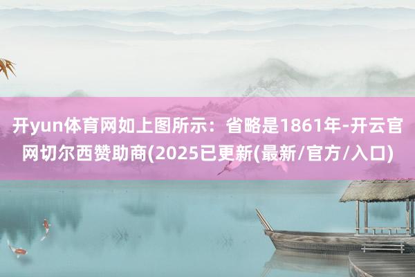 开yun体育网如上图所示：省略是1861年-开云官网切尔西赞助商(2025已更新(最新/官方/入口)