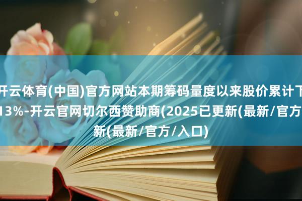 开云体育(中国)官方网站本期筹码量度以来股价累计下降13.13%-开云官网切尔西赞助商(2025已更新(最新/官方/入口)