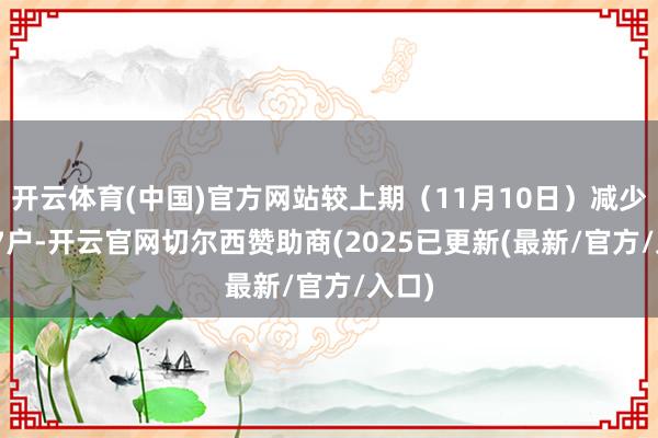 开云体育(中国)官方网站较上期（11月10日）减少1337户-开云官网切尔西赞助商(2025已更新(最新/官方/入口)